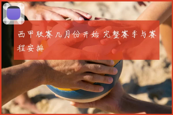 西甲联赛几月份开始 完整赛季与赛程安排