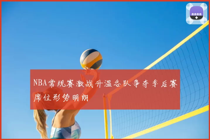 NBA常规赛激战升温各队争夺季后赛席位形势明朗
