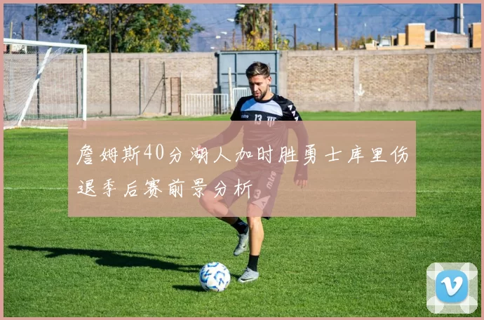 詹姆斯40分湖人加时胜勇士库里伤退季后赛前景分析