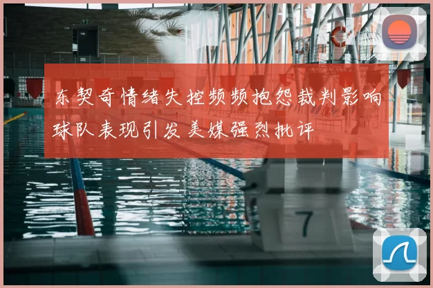 东契奇情绪失控频频抱怨裁判影响球队表现引发美媒强烈批评
