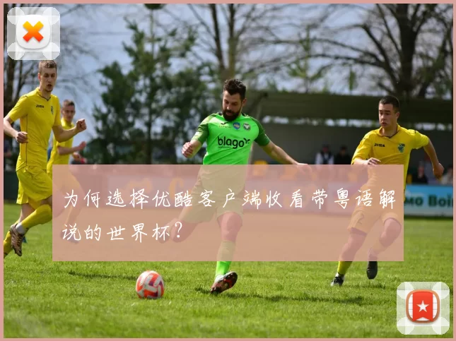 为何选择优酷客户端收看带粤语解说的世界杯?