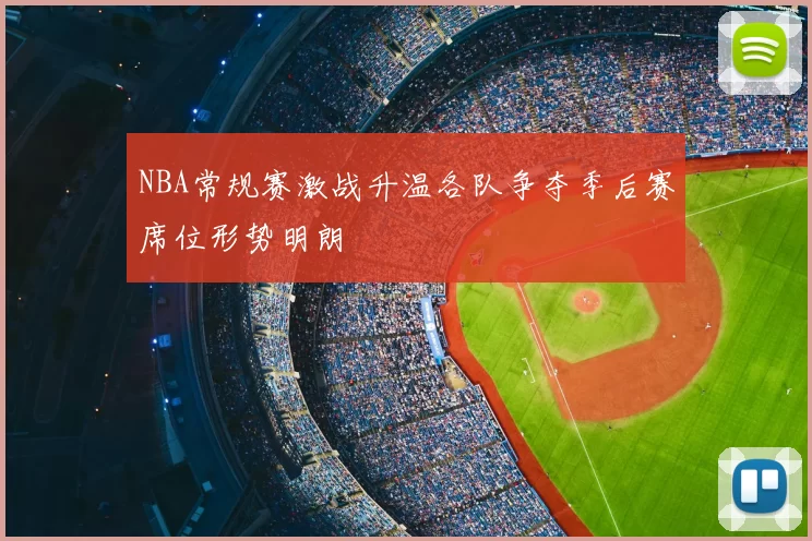 NBA常规赛激战升温各队争夺季后赛席位形势明朗