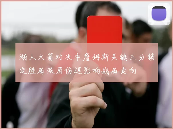 湖人火箭对决中詹姆斯关键三分锁定胜局浓眉伤退影响战局走向