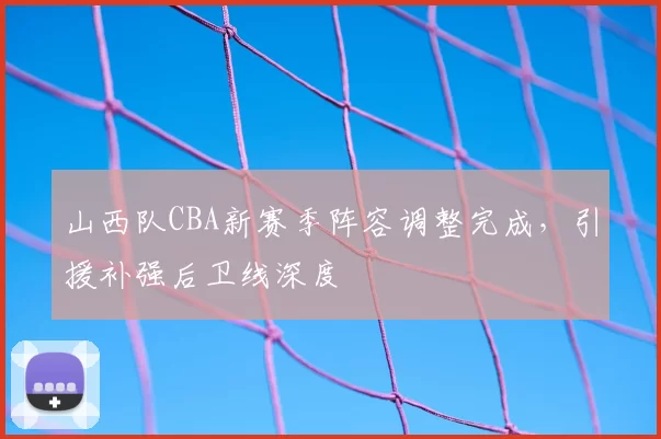 山西队CBA新赛季阵容调整完成，引援补强后卫线深度