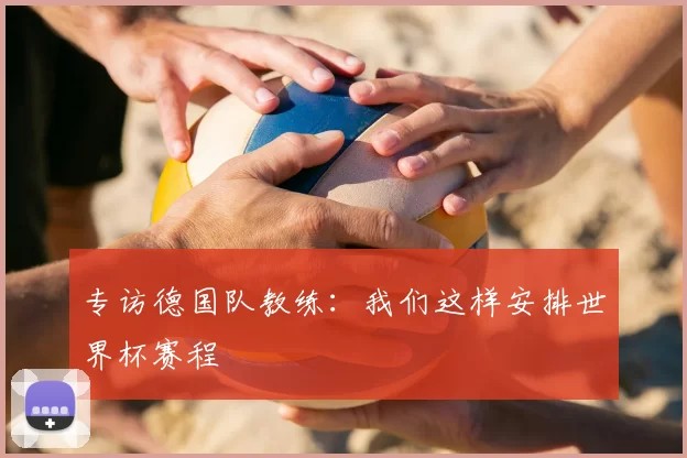 专访德国队教练:我们这样安排世界杯赛程