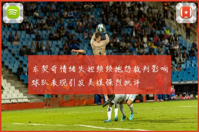东契奇情绪失控频频抱怨裁判影响球队表现引发美媒强烈批评