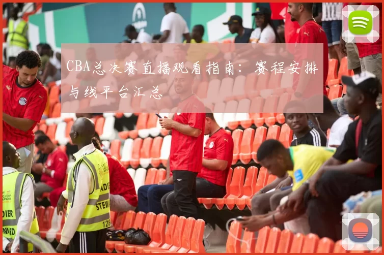 CBA总决赛直播观看指南：赛程安排与线平台汇总