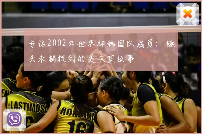 专访2002年世界杯韩国队成员:镜头未捕捉到的更衣室故事
