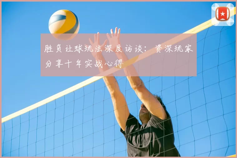 胜负让球玩法深度访谈:资深玩家分享十年实战心得