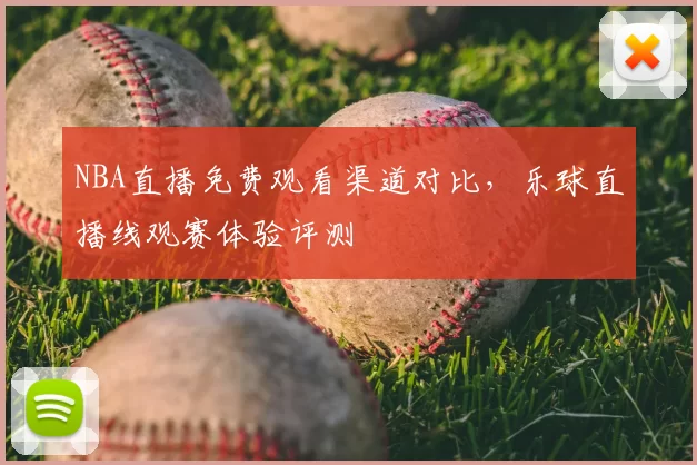 NBA直播免费观看渠道对比,乐球直播线观赛体验评测