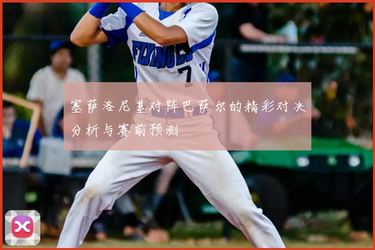塞萨洛尼基对阵巴萨尔的精彩对决分析与赛前预测