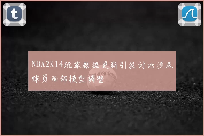 NBA2K14玩家数据更新引发讨论涉及球员面部模型调整