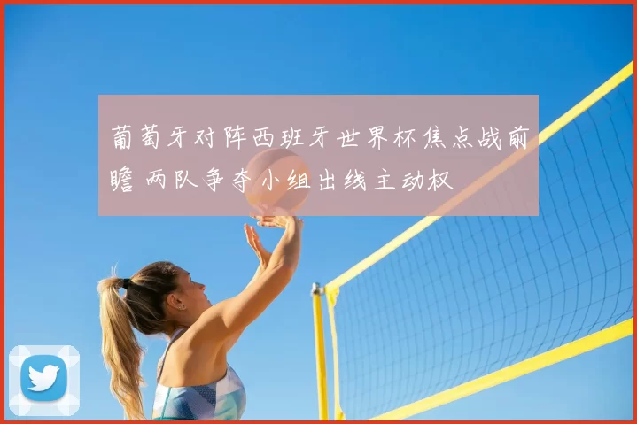 葡萄牙对阵西班牙世界杯焦点战前瞻 两队争夺小组出线主动权