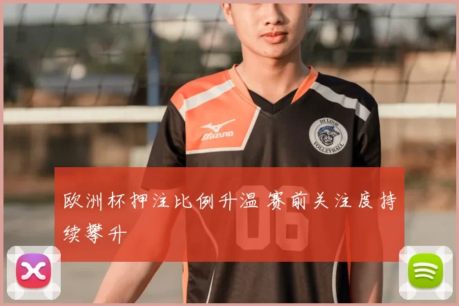 欧洲杯押注比例升温 赛前关注度持续攀升