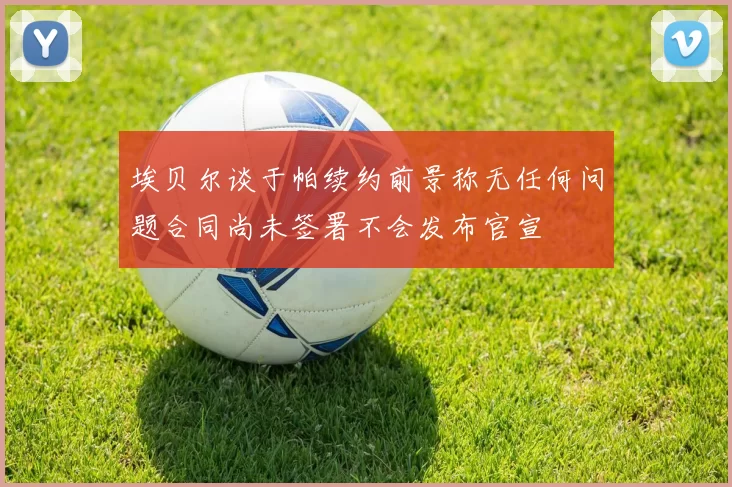 埃贝尔谈于帕续约前景称无任何问题合同尚未签署不会发布官宣