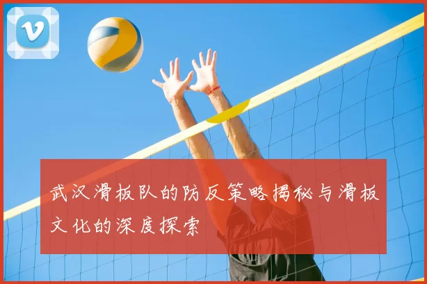 武汉滑板队的防反策略揭秘与滑板文化的深度探索