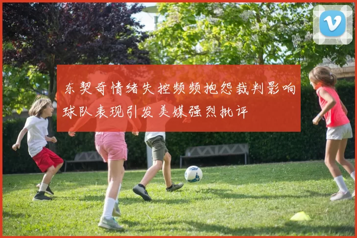 东契奇情绪失控频频抱怨裁判影响球队表现引发美媒强烈批评