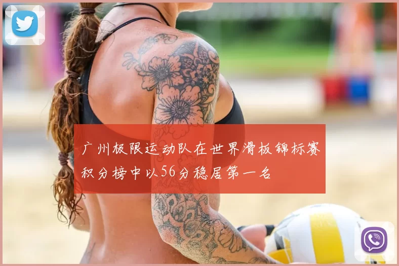 广州极限运动队在世界滑板锦标赛积分榜中以56分稳居第一名
