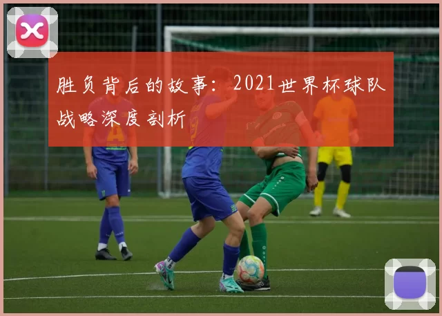 胜负背后的故事:2021世界杯球队战略深度剖析