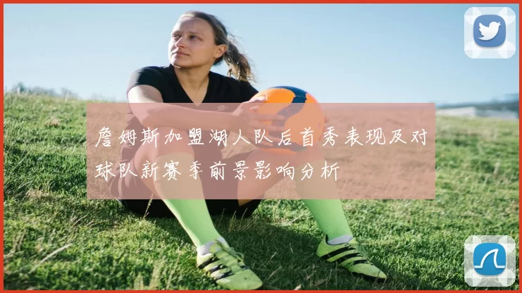 詹姆斯加盟湖人队后首秀表现及对球队新赛季前景影响分析