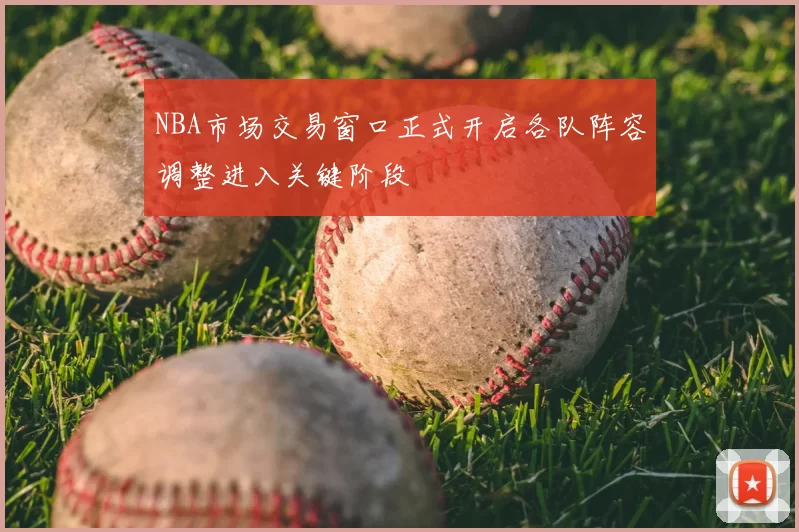 NBA市场交易窗口正式开启各队阵容调整进入关键阶段