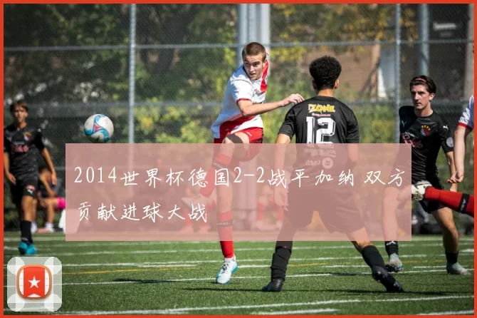 2014世界杯德国2-2战平加纳 双方贡献进球大战