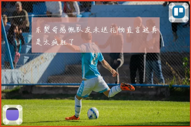 东契奇感慨队友未送礼物直言这真是太疯狂了