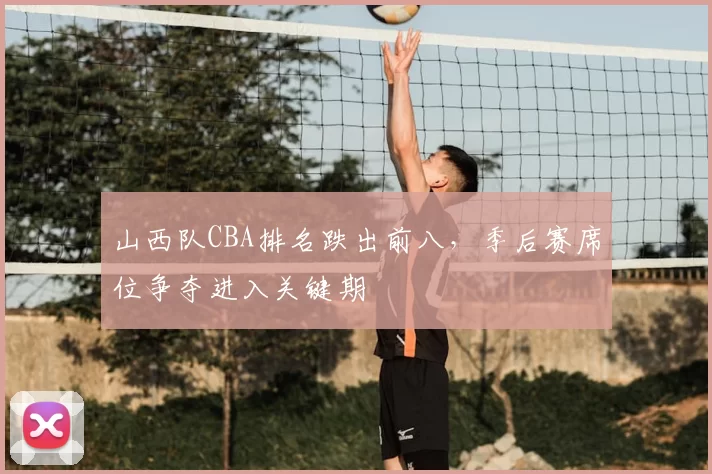 山西队CBA排名跌出前八，季后赛席位争夺进入关键期