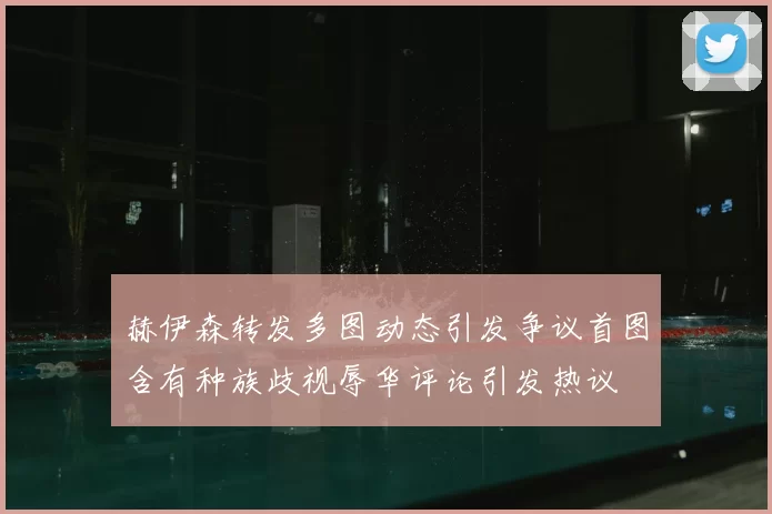 赫伊森转发多图动态引发争议首图含有种族歧视辱华评论引发热议