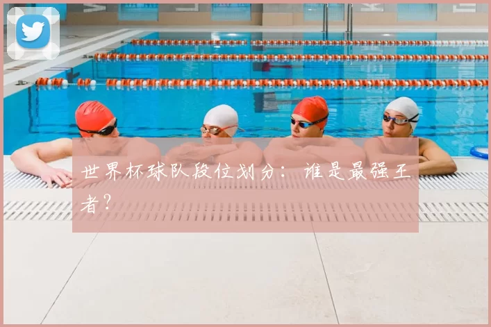 世界杯球队段位划分:谁是最强王者?