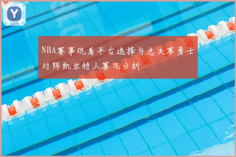 NBA赛事观看平台选择与总决赛勇士对阵凯尔特人赛况分析