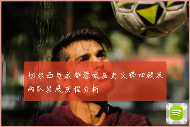 切尔西与成都蓉城历史交锋回顾及两队发展历程分析
