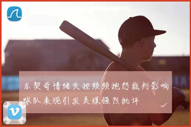 东契奇情绪失控频频抱怨裁判影响球队表现引发美媒强烈批评