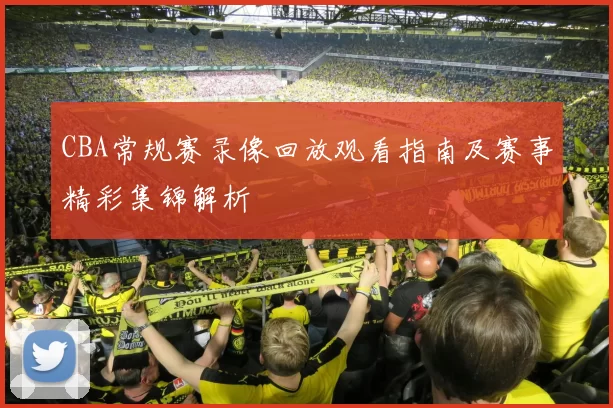CBA常规赛录像回放观看指南及赛事精彩集锦解析
