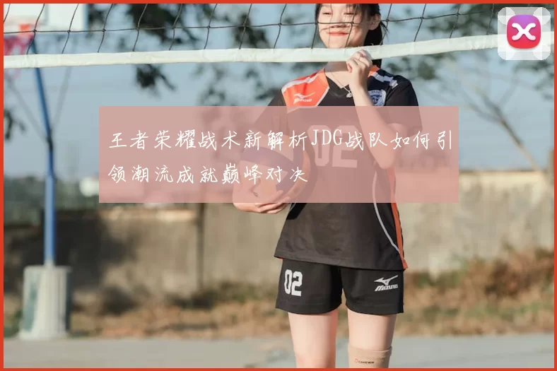 王者荣耀战术新解析JDG战队如何引领潮流成就巅峰对决