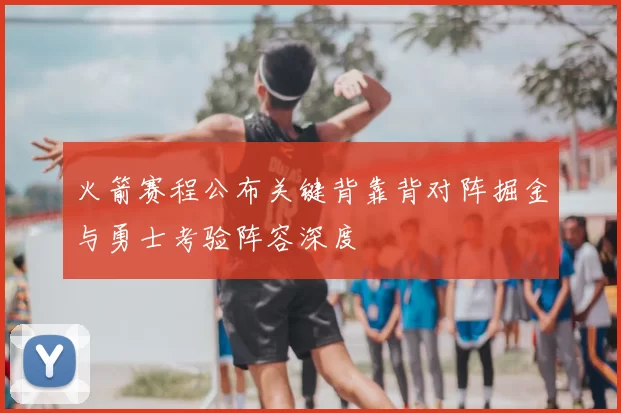 火箭赛程公布关键背靠背对阵掘金与勇士考验阵容深度