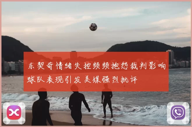 东契奇情绪失控频频抱怨裁判影响球队表现引发美媒强烈批评