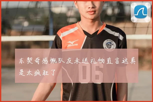 东契奇感慨队友未送礼物直言这真是太疯狂了