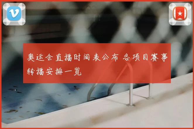 奥运会直播时间表公布 各项目赛事转播安排一览